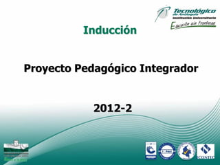 Inducción


Proyecto Pedagógico Integrador


           2012-2



                                 1
 