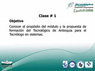 Clase # 1
Objetivo
Conocer el propósito del módulo y la propuesta de
formación del Tecnológico de Antioquia para el
Tecnólogo en sistemas.




                                                3
 