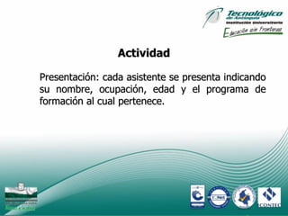 Actividad

Presentación: cada asistente se presenta indicando
su nombre, ocupación, edad y el programa de
formación al cual pertenece.




                                                4
 
