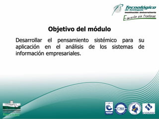 Objetivo del módulo
Desarrollar el pensamiento sistémico para su
aplicación en el análisis de los sistemas de
información empresariales.




                                           5
 