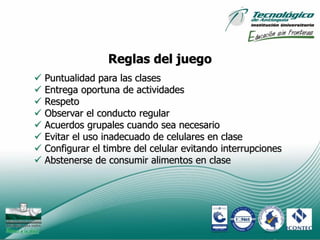 Reglas del juego
   Puntualidad para las clases
   Entrega oportuna de actividades
   Respeto
   Observar el conducto regular
   Acuerdos grupales cuando sea necesario
   Evitar el uso inadecuado de celulares en clase
   Configurar el timbre del celular evitando interrupciones
   Abstenerse de consumir alimentos en clase




                                                               8
 