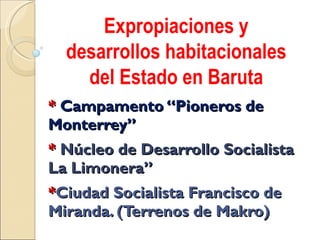*  Campamento “Pioneros de Monterrey” *  Núcleo de Desarrollo Socialista La Limonera” * Ciudad Socialista Francisco de Miranda. (Terrenos de Makro) Expropiaciones y desarrollos habitacionales del Estado en Baruta 