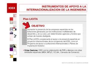 INSTRUMENTOS DE APOYO A LA
INTERNACIONALIZACION DE LA INGENIERIA




                     INSTITUTO ESPAÑOL DE COMERCIO EXTERIOR
 