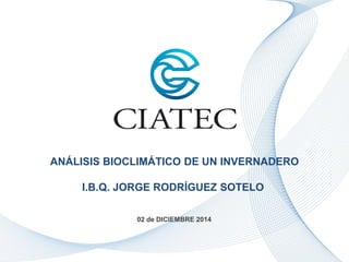 ANÁLISIS BIOCLIMÁTICO DE UN INVERNADERO
I.B.Q. JORGE RODRÍGUEZ SOTELO
02 de DICIEMBRE 2014
 