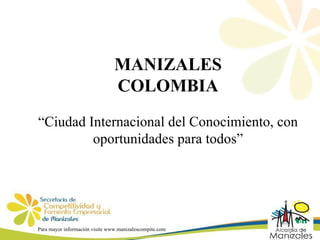 MANIZALES COLOMBIA “ Ciudad Internacional del Conocimiento, con oportunidades para todos” Para mayor información visite www.manizalescompite.com 