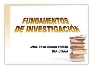 Mtra. Rosa Aurora Padilla SUA-UNAM FUNDAMENTOS DE INVESTIGACIÓN 