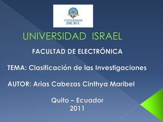 UNIVERSIDAD  ISRAEL FACULTAD DE ELECTRÓNICA TEMA: Clasificación de las Investigaciones AUTOR: Arias Cabezas Cinthya Maribel Quito – Ecuador 2011 