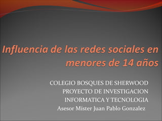 COLEGIO BOSQUES DE SHERWOOD
PROYECTO DE INVESTIGACION
INFORMATICA Y TECNOLOGIA
Asesor Míster Juan Pablo Gonzalez

 