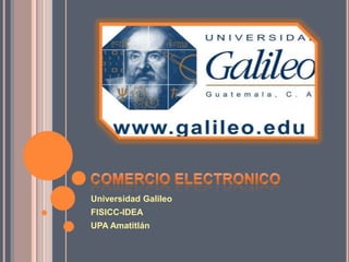 COMERCIO ELECTRONICO Universidad Galileo FISICC-IDEA UPA Amatitlán 