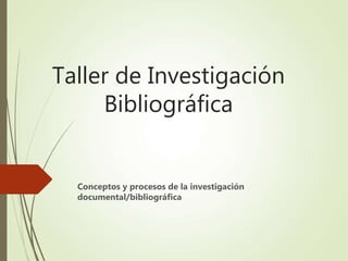 Taller de Investigación
Bibliográfica
Conceptos y procesos de la investigación
documental/bibliográfica
 