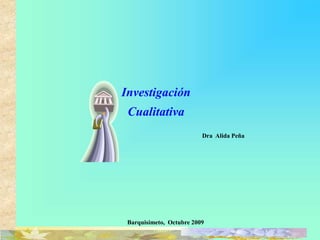 Investigación
Cualitativa
Dra Alida Peña
Barquisimeto, Octubre 2009
 