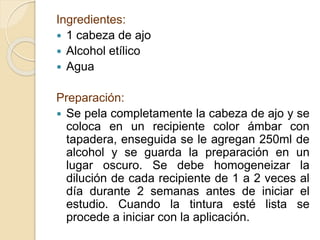 Ingredientes:
 1 cabeza de ajo
 Alcohol etílico
 Agua
Preparación:
 Se pela completamente la cabeza de ajo y se
coloca...