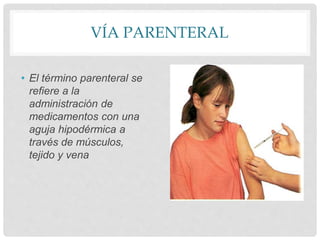 VÍA PARENTERAL
• El término parenteral se
refiere a la
administración de
medicamentos con una
aguja hipodérmica a
través de músculos,
tejido y vena
 