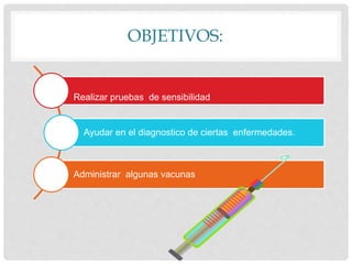 OBJETIVOS:
:
Realizar pruebas de sensibilidad
Ayudar en el diagnostico de ciertas enfermedades.
Administrar algunas vacunas
 