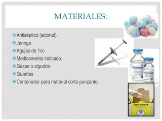 MATERIALES:
Antiséptico (alcohol).
Jeringa
Agujas de 1cc.
Medicamento indicado.
Gasas o algodón.
Guantes
Contenedor para material corto punzante.
 