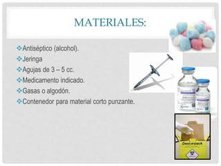 MATERIALES:
Antiséptico (alcohol).
Jeringa
Agujas de 3 – 5 cc.
Medicamento indicado.
Gasas o algodón.
Contenedor para material corto punzante.
 