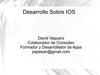 Desarrollo Sobre IOS
David Vaquero
Colaborador de Consultec
Formador y Desarrollador de Apps
pepesan@gmail.com
 