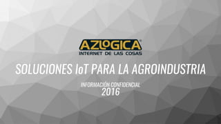 SOLUCIONES IoT PARA LA AGROINDUSTRIA
INFORMACIÓN CONFIDENCIAL
2016
 