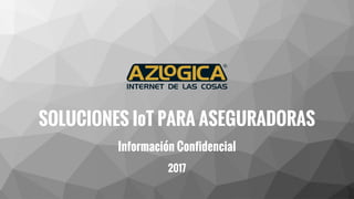 SOLUCIONES IoT PARA ASEGURADORAS
Información Confidencial
2017
 