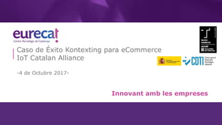 Innovant amb les empreses
Caso de Éxito Kontexting para eCommerce
IoT Catalan Alliance
-4 de Octubre 2017-
 