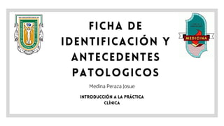 FICHA DE
IDENTIFICACIÓN Y
ANTECEDENTES
PATOLOGICOS
Medina Peraza Josue
INTRODUCCIÓN A LA PRÁCTICA
CLÍNICA
 