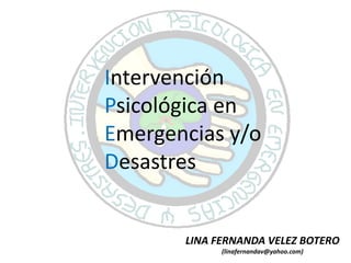 Intervención
Psicológica en
Emergencias y/o
Desastres
LINA FERNANDA VELEZ BOTERO
(linafernandav@yahoo.com)
 