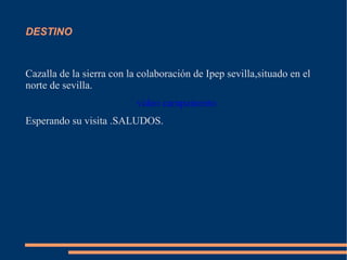 DESTINO


Cazalla de la sierra con la colaboración de Ipep sevilla,situado en el
norte de sevilla.
                           video campamento
Esperando su visita .SALUDOS.
 