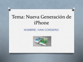 Tema: Nueva Generación de
iPhone
NOMBRE: IVAN CORDERO
 
