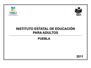 INSTITUTO ESTATAL DE EDUCACIÓN
PARA ADULTOS
PUEBLA

2011

 