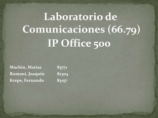 Laboratorio de
Comunicaciones (66.79)
IP Office 500
Machin, Matias 83771
Romani, Joaquin 82304
Kreps, Fernando 83157
 