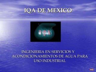 IQA DE MEXICO




   INGENIERIA EN SERVICIOS Y
ACONDICIONAMIENTOS DE AGUA PARA
         USO INDUSTRIAL
 