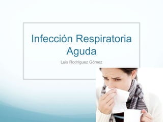 Infección Respiratoria
Aguda
Luis Rodríguez Gómez
 