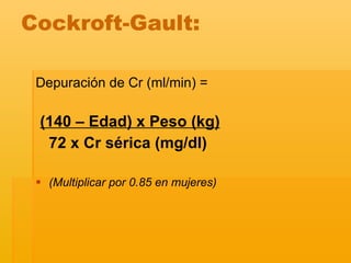 Cockroft-Gault: Depuración de Cr (ml/min) = (140 – Edad) x Peso (kg)   72 x Cr sérica (mg/dl) (Multiplicar por 0.85 en mujeres) 