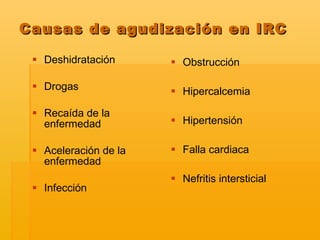 Causas de agudización en IRC Deshidratación Drogas Recaída de la enfermedad Aceleración de la enfermedad Infección  Obstrucción  Hipercalcemia Hipertensión  Falla cardiaca Nefritis intersticial   