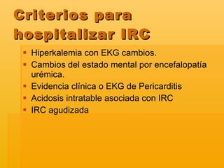 Criterios para hospitalizar IRC Hiperkalemia con EKG cambios. Cambios del estado mental por encefalopatía urémica. Evidencia clínica o EKG de Pericarditis Acidosis intratable asociada con IRC IRC agudizada 
