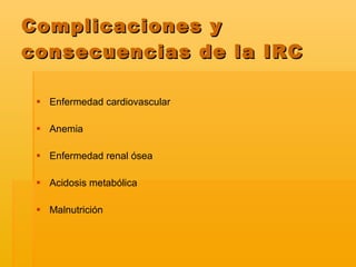Complicaciones y consecuencias de la IRC Enfermedad cardiovascular Anemia Enfermedad renal ósea Acidosis metabólica Malnutrición 