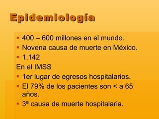 Epidemiología 400 – 600 millones en el mundo. Novena causa de muerte en México. 1,142 En el IMSS 1er lugar de egresos hospitalarios. El 79% de los pacientes son  < a 65 años. 3ª causa de muerte hospitalaria. 