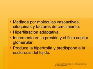 Mediada por moléculas vasoactivas, citoquinas y factores de crecimiento. Hiperfiltración adaptativa.  Incremento en la presión y el flujo capilar glomerular.  Produce la hipertrofia y predispone a la esclerosis del tejido.  HARRISON´S PRINCIPLES  OF INTERNAL MEDICINE 16 Th EDITION 2004 