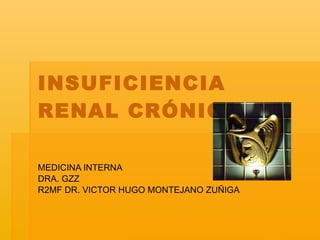 INSUFICIENCIA RENAL CRÓNICA MEDICINA INTERNA DRA. GZZ R2MF DR. VICTOR HUGO MONTEJANO ZUÑIGA  