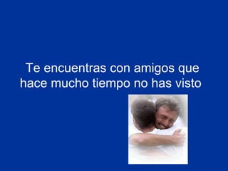 Te encuentras con amigos que
hace mucho tiempo no has visto
 