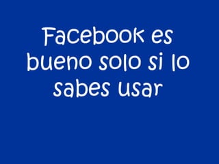 Facebook es
bueno solo si lo
  sabes usar
 