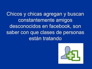 Chicos y chicas agregan y buscan
constantemente amigos
desconocidos en facebook, son
saber con que clases de personas
están tratando