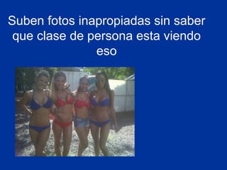 Suben fotos inapropiadas sin saber
 que clase de persona esta viendo
               eso
 