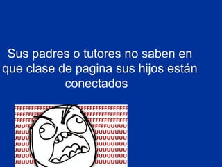 Sus padres o tutores no saben en
que clase de pagina sus hijos están
           conectados
 
