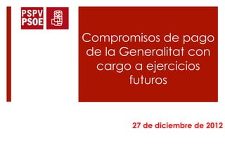 Compromisos de pago
de la Generalitat con
  cargo a ejercicios
       futuros


        27 de diciembre de 2012
 