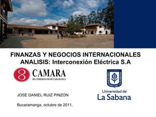 FINANZAS Y NEGOCIOS INTERNACIONALES ANALISIS:  Interconexión Eléctrica S.A Bucaramanga, octubre de 2011. JOSE DANIEL RUIZ PINZON 