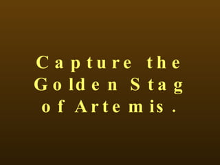 Capture the Golden Stag of Artemis.   