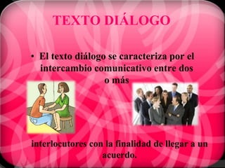 TEXTO DIÁLOGO

• El texto diálogo se caracteriza por el
  intercambio comunicativo entre dos
                  o más




interlocutores con la finalidad de llegar a un
                  acuerdo.
 