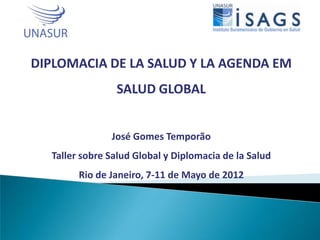 DIPLOMACIA DE LA SALUD Y LA AGENDA EM
                SALUD GLOBAL


               José Gomes Temporão
  Taller sobre Salud Global y Diplomacia de la Salud
        Rio de Janeiro, 7-11 de Mayo de 2012
 