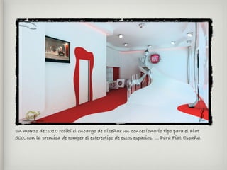 En marzo de 2010 recibí el encargo de diseñar un concesionario tipo para el Fiat
500, con la premisa de romper el estereotipo de estos espacios. ... Para Fiat España.
 